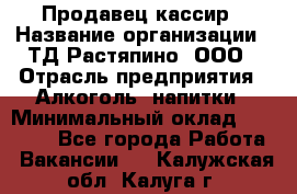 Продавец-кассир › Название организации ­ ТД Растяпино, ООО › Отрасль предприятия ­ Алкоголь, напитки › Минимальный оклад ­ 10 000 - Все города Работа » Вакансии   . Калужская обл.,Калуга г.